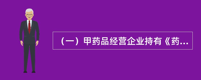 （一）甲药品经营企业持有《药品经营许可证》，经营方式为药品批发，批准的经营范围为：麻醉药品、精神药品、医疗用毒性药品、化学原料药及其制剂、抗生素原料药及其制剂、生化药品、生物制品（含疫苗）。<b