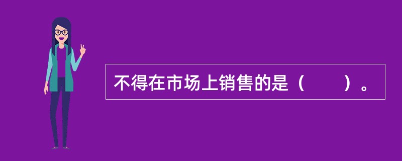 不得在市场上销售的是（　　）。