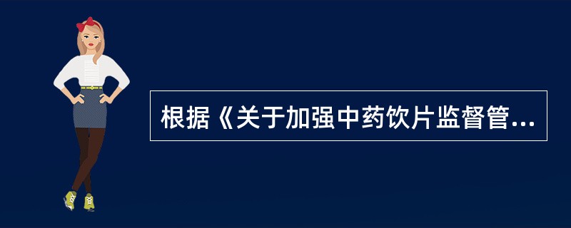 根据《关于加强中药饮片监督管理的通知》，关于中药饮片管理规定的说法，正确的有（　　）。