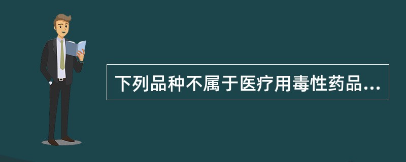 下列品种不属于医疗用毒性药品的是