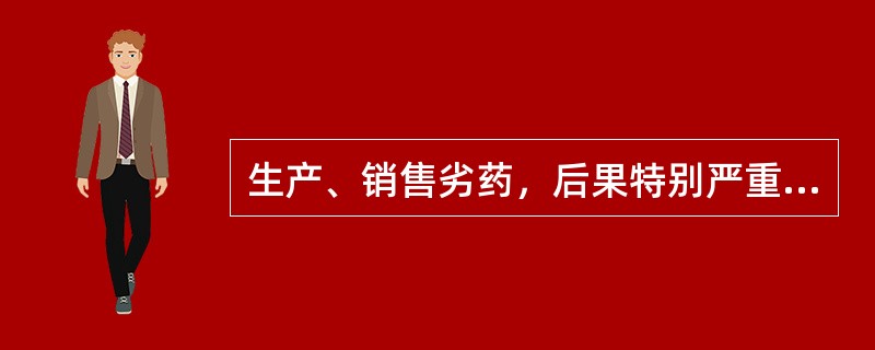 生产、销售劣药，后果特别严重的，应