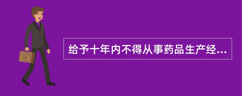 给予十年内不得从事药品生产经营活动资格罚的是