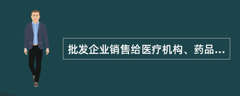 批发企业销售给医疗机构、药品零售企业和使用单位的中药饮片