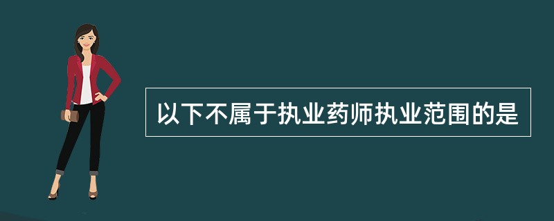 以下不属于执业药师执业范围的是