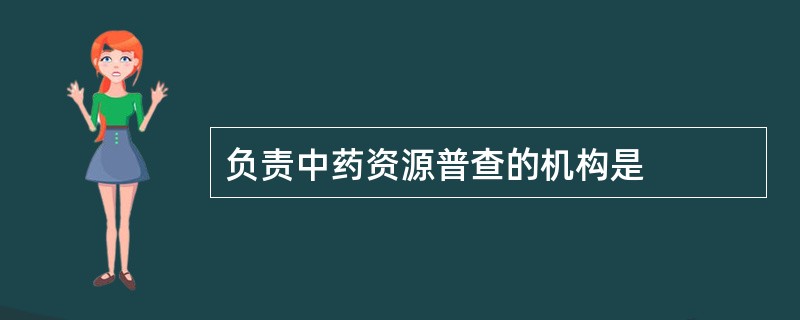 负责中药资源普查的机构是