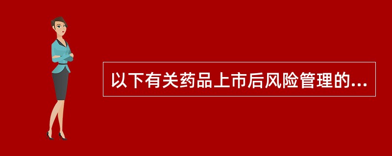 以下有关药品上市后风险管理的内容，错误的是