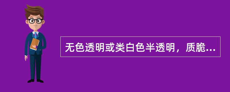 无色透明或类白色半透明，质脆，易碎，断面呈玻璃样光泽的药材是