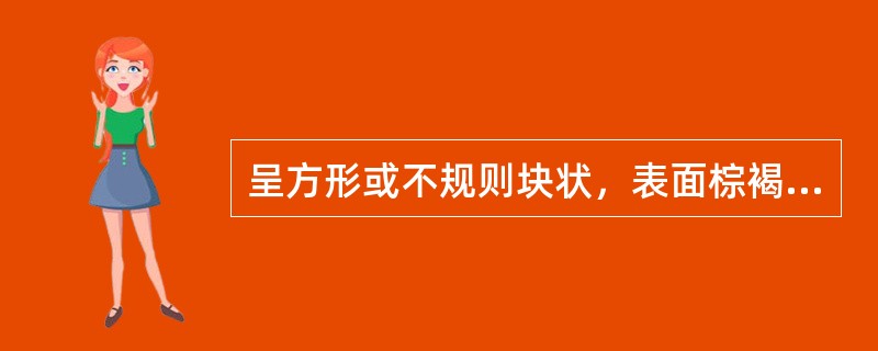 呈方形或不规则块状，表面棕褐色或黑褐色光滑而稍具光泽，质硬易碎有细孔遇潮有黏性气微味，涩、苦，略回甜的药材是（　）。