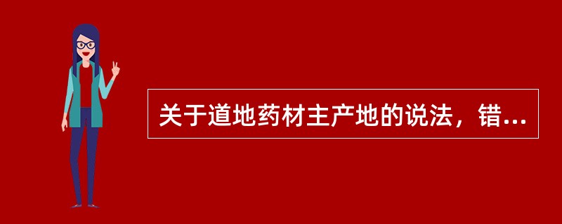 关于道地药材主产地的说法，错误的是（　　）。