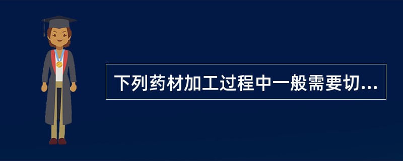 下列药材加工过程中一般需要切片的是