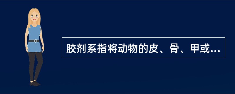 胶剂系指将动物的皮、骨、甲或角用水煎取胶质，浓缩成稠胶状，经干燥后制成的固体块状内服制剂。以下说法错误的是