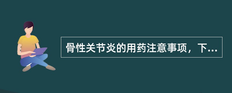 骨性关节炎的用药注意事项，下列说法正确的为