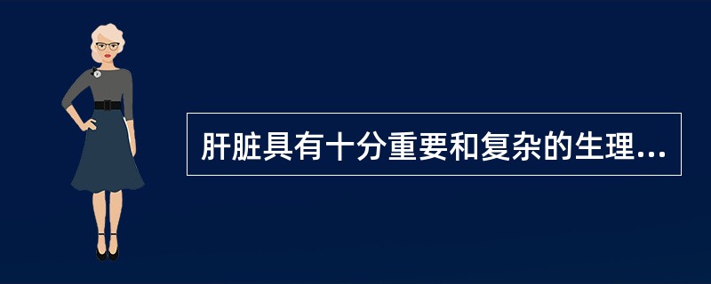 肝脏具有十分重要和复杂的生理功能。首先是人体内各种物质代谢和加工的中枢；其次还有生物转化和解毒功能，所有进入人体的药物或毒物，都会在肝脏发生氧化.还原.水解.结合等化学反应，最后以原形药或代谢物的形式