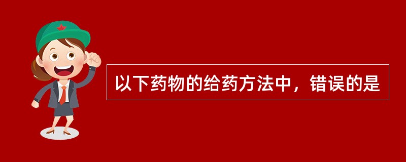 以下药物的给药方法中，错误的是