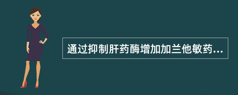 通过抑制肝药酶增加加兰他敏药理作用的是