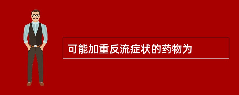 可能加重反流症状的药物为