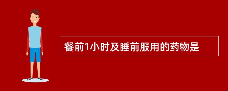 餐前1小时及睡前服用的药物是