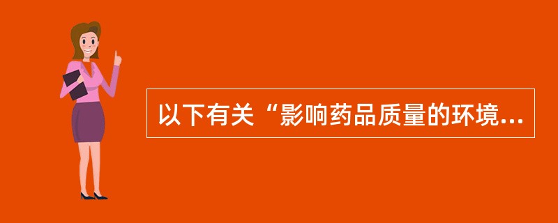 以下有关“影响药品质量的环境因素”叙述中，正确的是