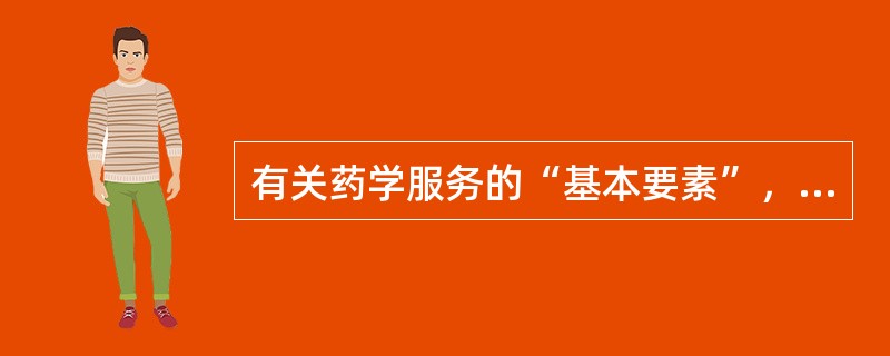 有关药学服务的“基本要素”，以下说法最正确的是