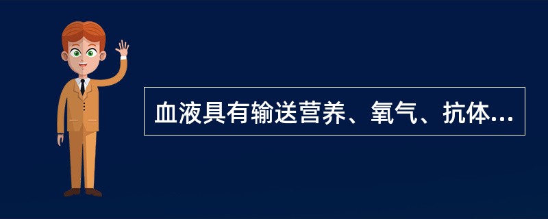 血液具有输送营养、氧气、抗体、激素和排泄废物及调节水分、体温、渗透压、酸碱度等功能。成人的血液占体重的8%～9%。血液中的成分分为血浆（无形成分）和细胞（有形成分）两大部分。在正常情况下，血细胞主要包