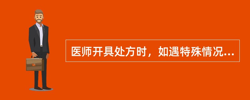 医师开具处方时，如遇特殊情况需要超剂量使用，应当