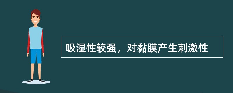 吸湿性较强，对黏膜产生刺激性