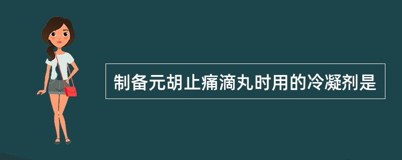 制备元胡止痛滴丸时用的冷凝剂是