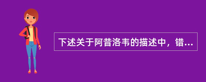 下述关于阿昔洛韦的描述中，错误的是