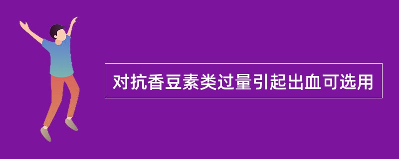 对抗香豆素类过量引起出血可选用