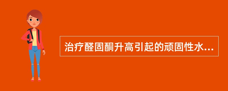 治疗醛固酮升高引起的顽固性水肿的药物是