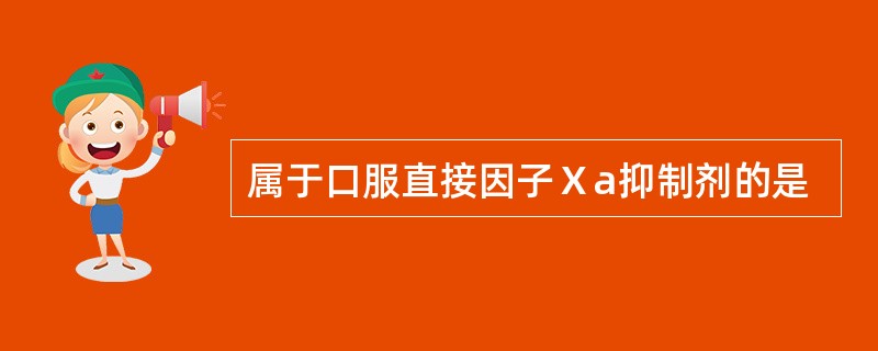 属于口服直接因子Ⅹa抑制剂的是