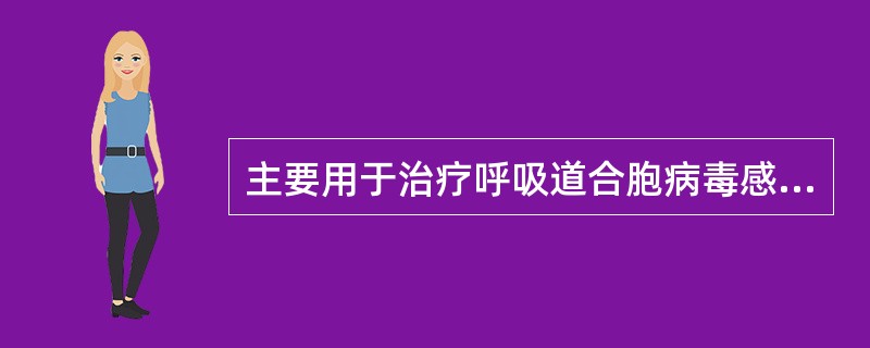 主要用于治疗呼吸道合胞病毒感染的药物是（　　）。