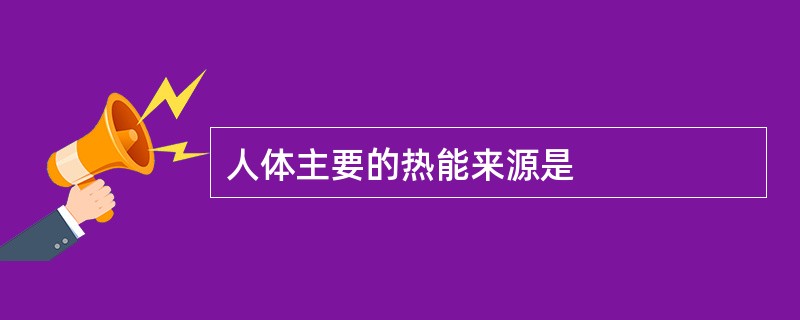 人体主要的热能来源是