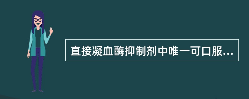 直接凝血酶抑制剂中唯一可口服的是