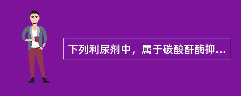 下列利尿剂中，属于碳酸酐酶抑制剂的是