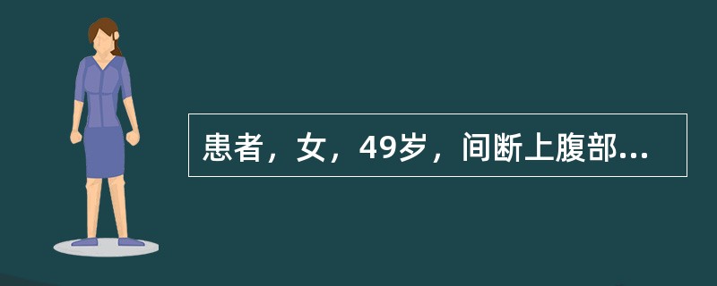 患者，女，49岁，间断上腹部饱胀.恶心1年。患者1年前无明显诱因出现恶心.上腹饱胀感，自行服用胃药（具体不详）治疗后症状好转。2个月前患者上述症状再次发作，查体：上腹部轻微压痛，无反跳痛。胃镜.腹部B
