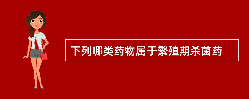 下列哪类药物属于繁殖期杀菌药