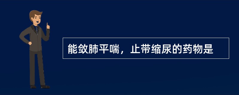 能敛肺平喘，止带缩尿的药物是