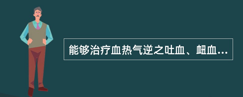 能够治疗血热气逆之吐血、衄血、崩漏的是