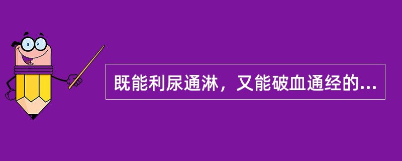 既能利尿通淋，又能破血通经的药物是