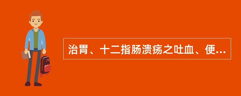 治胃、十二指肠溃疡之吐血、便血，宜用