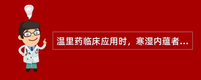 温里药临床应用时，寒湿内蕴者，配