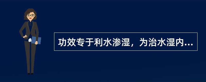 功效专于利水渗湿，为治水湿内停之要药，水湿内停无论兼寒兼热皆宜的药物是