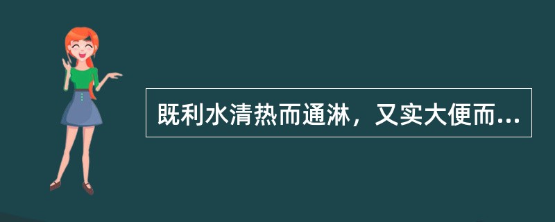 既利水清热而通淋，又实大便而止泻，治下焦湿热的药物是