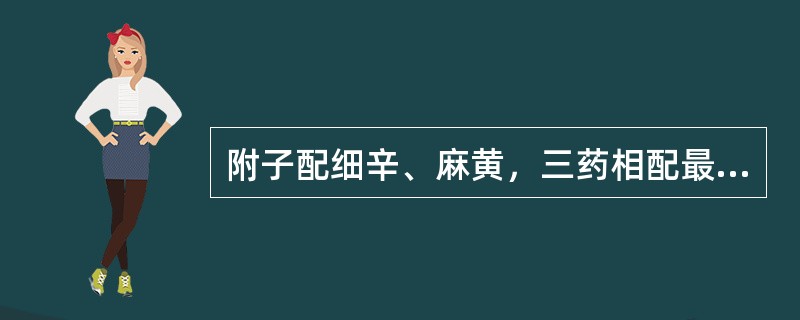 附子配细辛、麻黄，三药相配最宜治疗