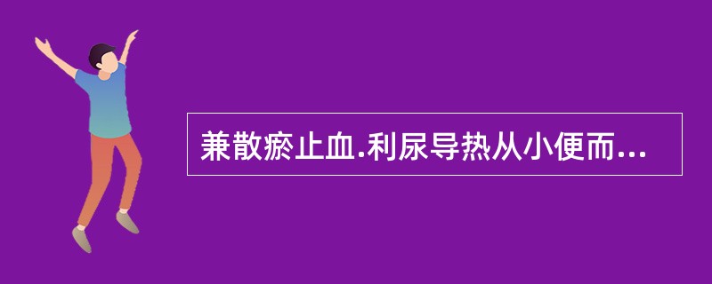 兼散瘀止血.利尿导热从小便而出，善治血热出血.热毒疮肿，尿血.血淋尤佳的药物是