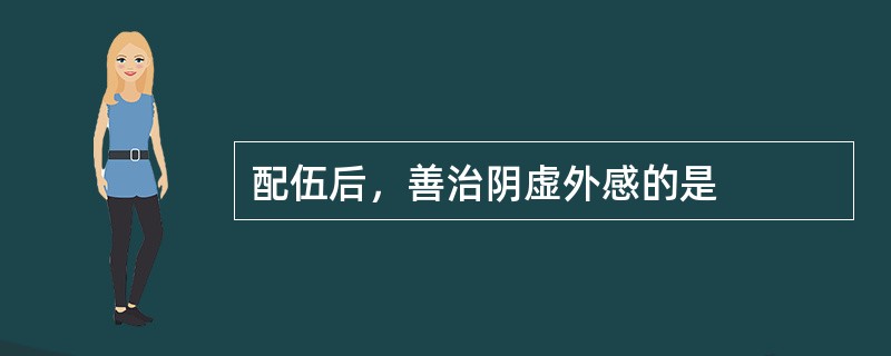 配伍后，善治阴虚外感的是