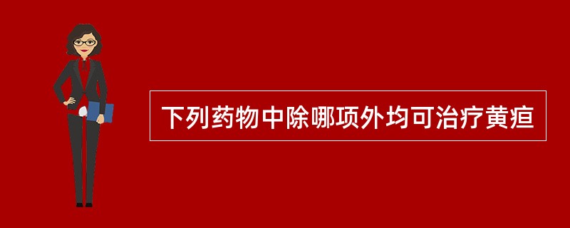 下列药物中除哪项外均可治疗黄疸