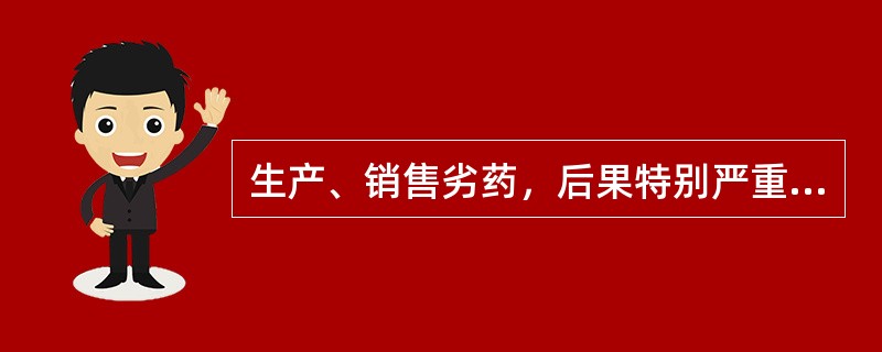 生产、销售劣药，后果特别严重的，应