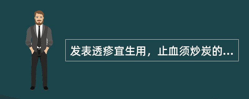 发表透疹宜生用，止血须炒炭的药是